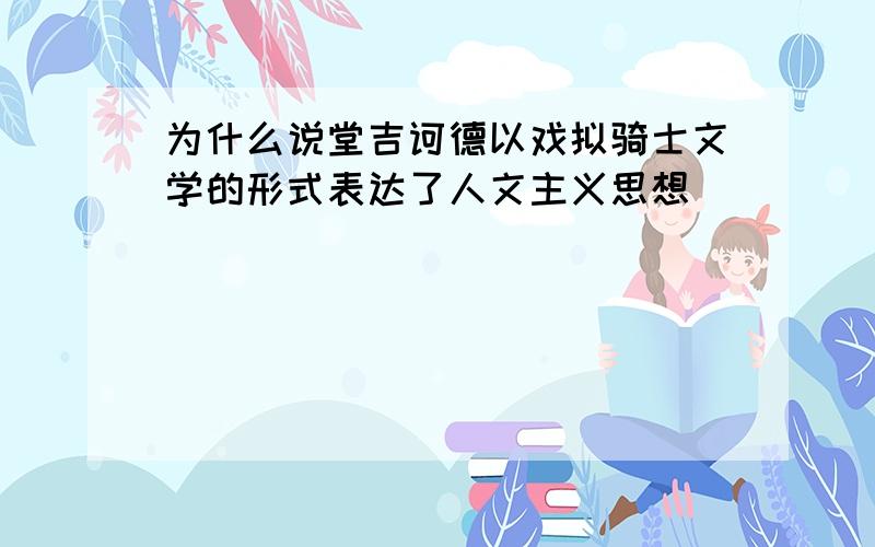 为什么说堂吉诃德以戏拟骑士文学的形式表达了人文主义思想