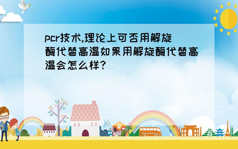 pcr技术,理论上可否用解旋酶代替高温如果用解旋酶代替高温会怎么样?