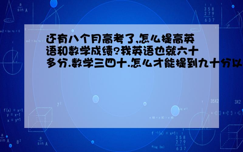 还有八个月高考了,怎么提高英语和数学成绩?我英语也就六十多分.数学三四十.怎么才能提到九十分以上?基础很差基本是个零.该怎么复习啊.