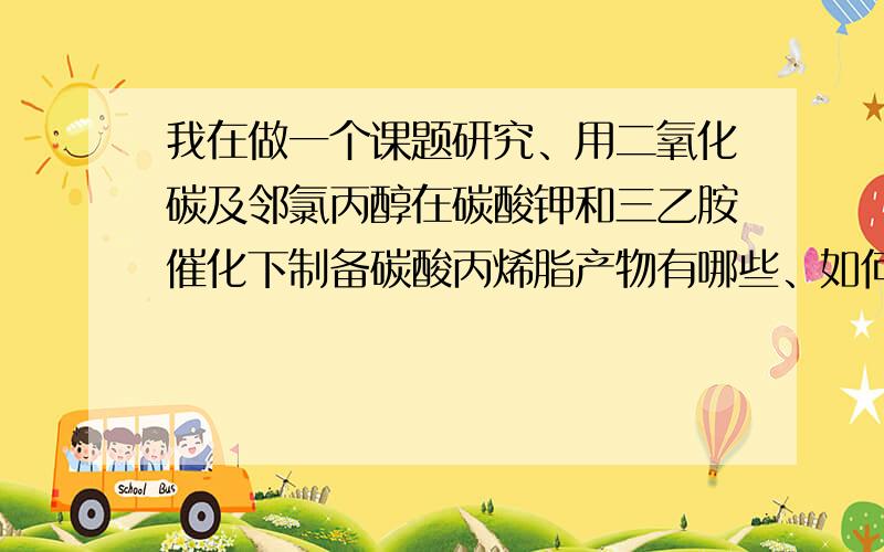 我在做一个课题研究、用二氧化碳及邻氯丙醇在碳酸钾和三乙胺催化下制备碳酸丙烯脂产物有哪些、如何净化想找位有这方面经验的人指导一下 有关净化方面的工艺流程什么的 方便的网友