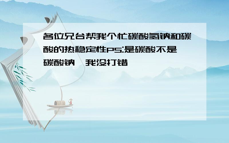 各位兄台帮我个忙碳酸氢钠和碳酸的热稳定性PS:是碳酸不是碳酸钠,我没打错