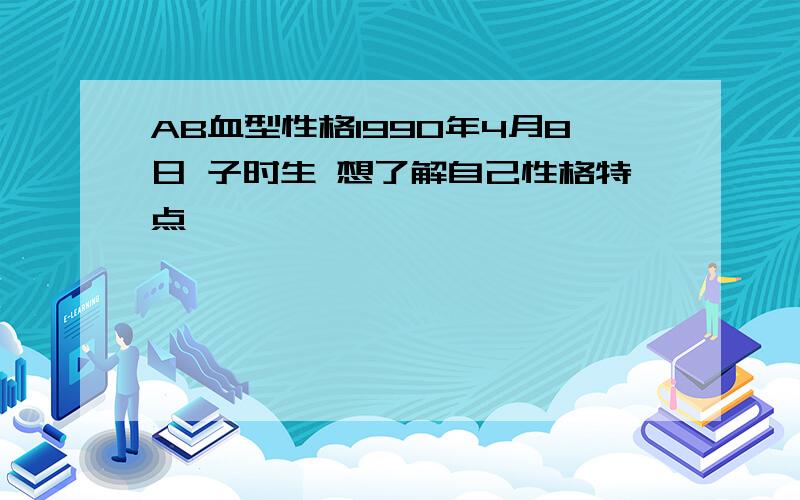 AB血型性格1990年4月8日 子时生 想了解自己性格特点