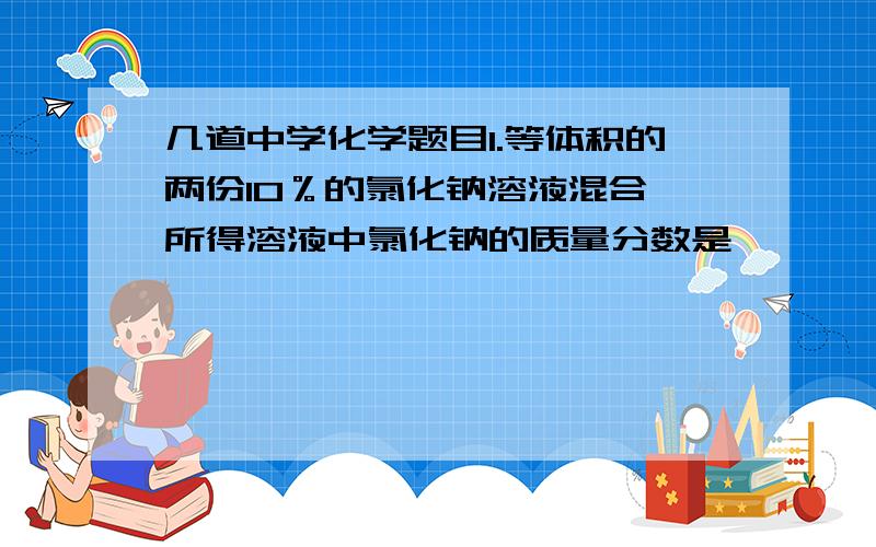 几道中学化学题目1.等体积的两份10％的氯化钠溶液混合,所得溶液中氯化钠的质量分数是       （    ）A. 5%  B. 10%  C. 20%  D.  25%答案写A我觉得是B啊2.在天平两边托盘上各盛放有36.5g溶质质量分数