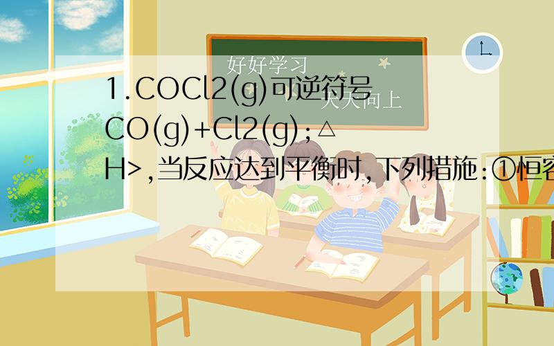 1.COCl2(g)可逆符号CO(g)+Cl2(g);△H>,当反应达到平衡时,下列措施:①恒容通入惰性气体;②恒压通入惰性气体,能提高COCl2的转化率的是( )A.①② B.① C.② D.都不能C)为什么是C不是D?2.在某固定容积的