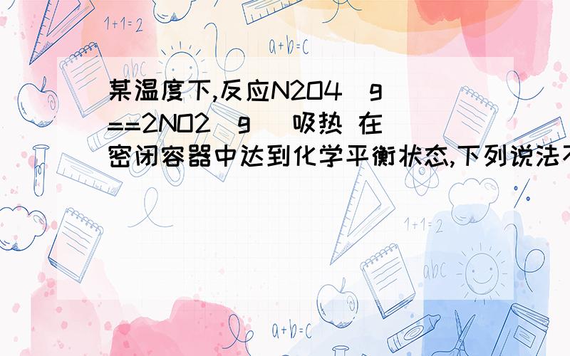 某温度下,反应N2O4(g)==2NO2(g) 吸热 在密闭容器中达到化学平衡状态,下列说法不正确的是（ ）A 加压时,将使正反应速率增大B 保持体积不变,加入少量二氧化氮,将使正反应速率减小C 保持体积不