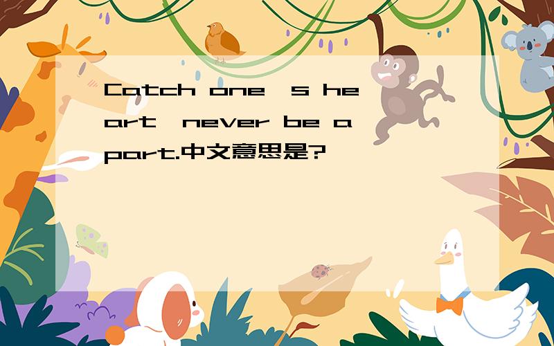 Catch one's heart,never be apart.中文意思是?