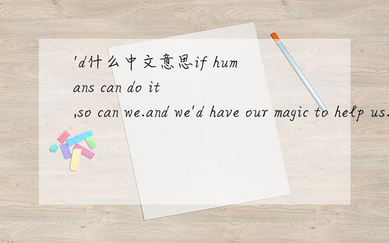 'd什么中文意思if humans can do it ,so can we.and we'd have our magic to help us.如果人类可以做到,我们也可以.(何况)我们(还)有魔法可以帮助我们.(这是动画片中三个仙女说的话.).问：'d应该是would ,中文意