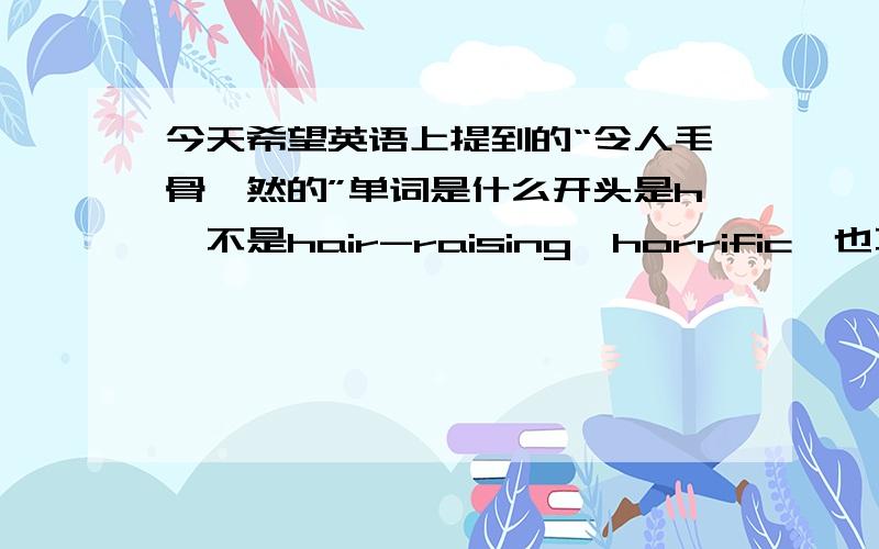 今天希望英语上提到的“令人毛骨悚然的”单词是什么开头是h,不是hair-raising、horrific,也不是hellish