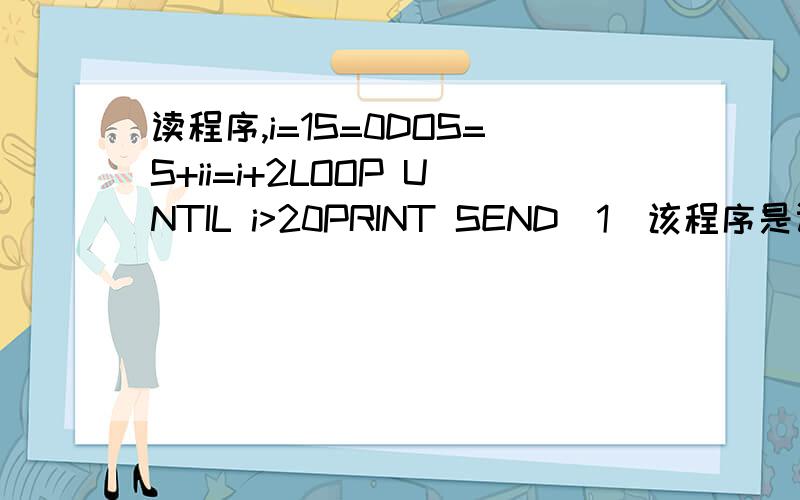 读程序,i=1S=0DOS=S+ii=i+2LOOP UNTIL i>20PRINT SEND(1)该程序是计算和式：___________________的值；()输出结果是________.楼主：不过要是对的这是一道高一的题