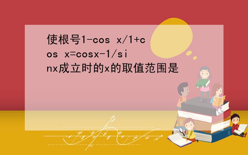 使根号1-cos x/1+cos x=cosx-1/sinx成立时的x的取值范围是