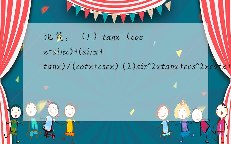 化简：（1）tanx（cosx-sinx)+(sinx+tanx)/(cotx+cscx) (2)sin^2xtanx+cos^2xcotx+2sinxcosx