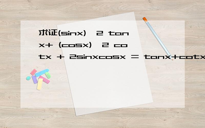 求证(sinx)^2 tanx+ (cosx)^2 cotx + 2sinxcosx = tanx+cotx