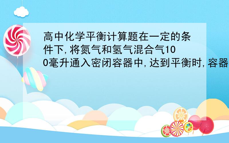 高中化学平衡计算题在一定的条件下,将氮气和氢气混合气100毫升通入密闭容器中,达到平衡时,容器内的压强比反应前减少1/5,测得此时混合气体的平均相对分子质量为9,试求：（1）原混合气中