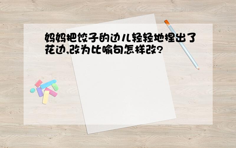 妈妈把饺子的边儿轻轻地捏出了花边,改为比喻句怎样改?