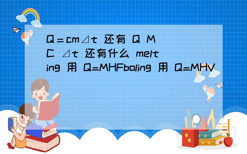 Q＝cm⊿t 还有 Q M C ⊿t 还有什么 melting 用 Q=MHFboling 用 Q=MHV