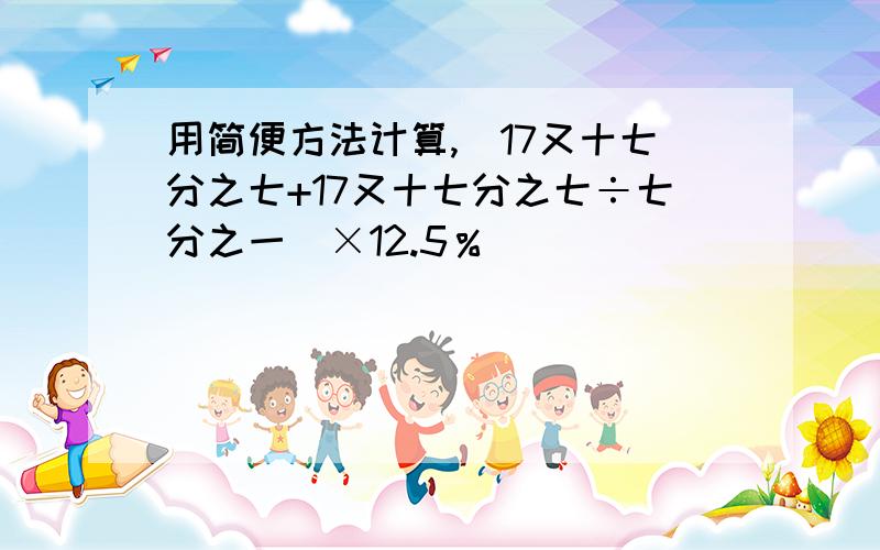 用简便方法计算,（17又十七分之七+17又十七分之七÷七分之一）×12.5％