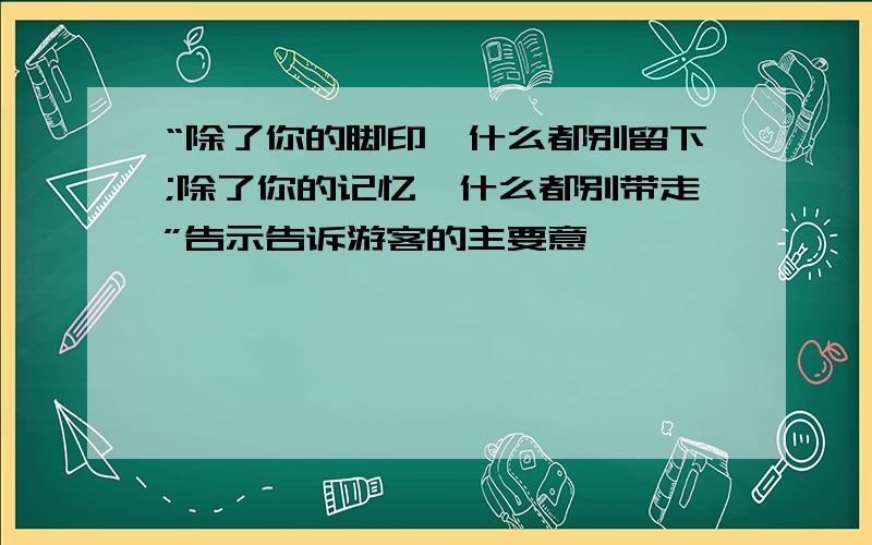 “除了你的脚印,什么都别留下;除了你的记忆,什么都别带走”告示告诉游客的主要意