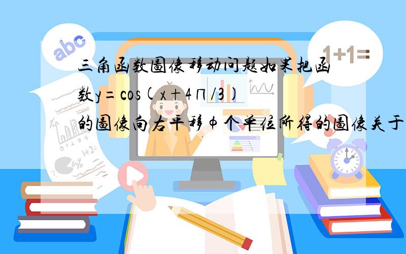 三角函数图像移动问题如果把函数y=cos(x+4∏/3)的图像向右平移φ个单位所得的图像关于y轴对称,则φ的最小值是多少.题目意思是不是 移动后 再变成 偶函数,也就是把 y=cos(x-φ+4∏/3) 变成偶函数