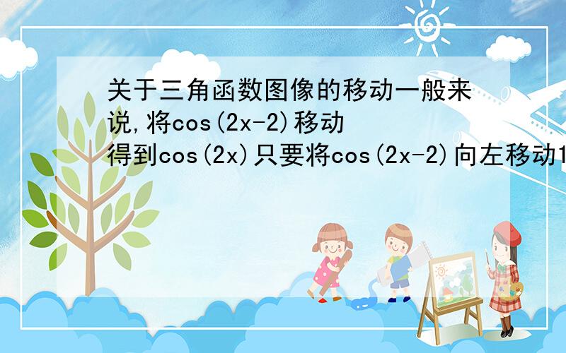 关于三角函数图像的移动一般来说,将cos(2x-2)移动得到cos(2x)只要将cos(2x-2)向左移动1个单位但是将cos(2x)左移（右移也行）π/4个单位,为什么得不到sin（2x）这个图像?将cos(2x-2)移动得到cos(2x)只要