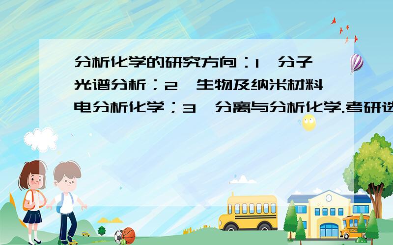 分析化学的研究方向：1、分子光谱分析；2、生物及纳米材料电分析化学；3、分离与分析化学.考研选方向这三个方向都是干什么的?前景如何?本人女生,且比较不喜欢数学,选哪个较好呢?就业