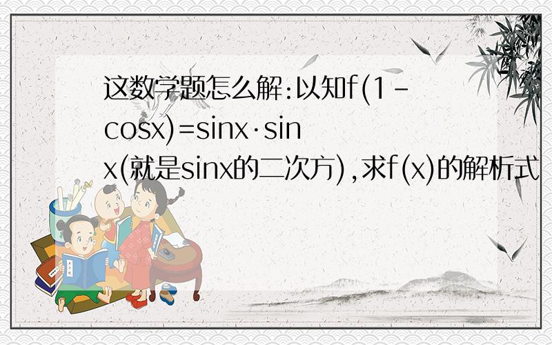 这数学题怎么解:以知f(1－cosx)=sinx·sinx(就是sinx的二次方),求f(x)的解析式