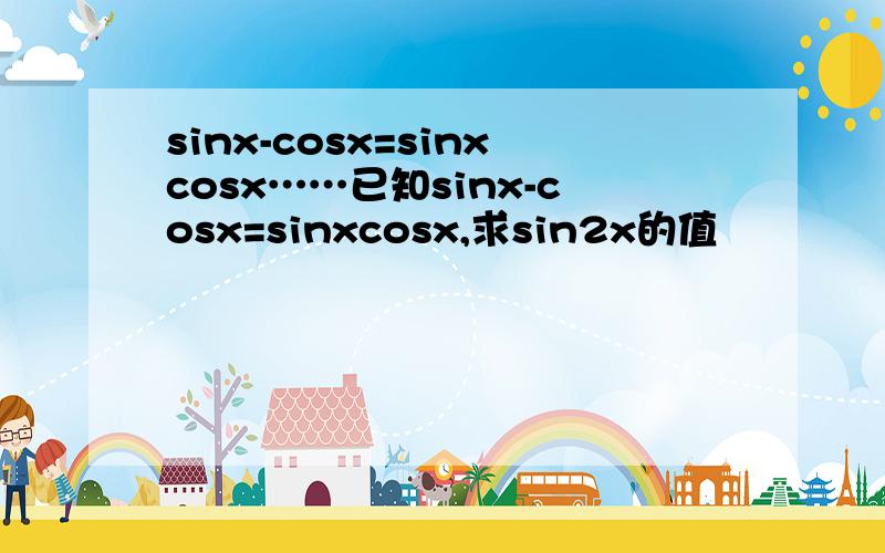 sinx-cosx=sinxcosx……已知sinx-cosx=sinxcosx,求sin2x的值