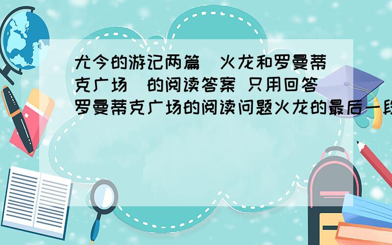 尤今的游记两篇（火龙和罗曼蒂克广场）的阅读答案 只用回答罗曼蒂克广场的阅读问题火龙的最后一段用了哪些表达方式？效果如何？