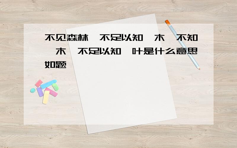 不见森林,不足以知一木,不知一木,不足以知一叶是什么意思如题