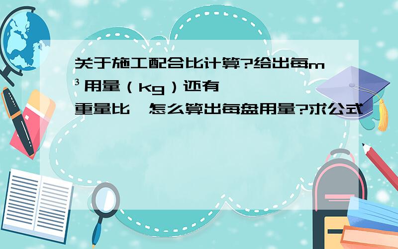 关于施工配合比计算?给出每m³用量（kg）还有重量比,怎么算出每盘用量?求公式