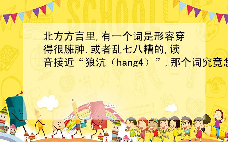 北方方言里,有一个词是形容穿得很臃肿,或者乱七八糟的,读音接近“狼沆（hang4）”,那个词究竟怎么写?