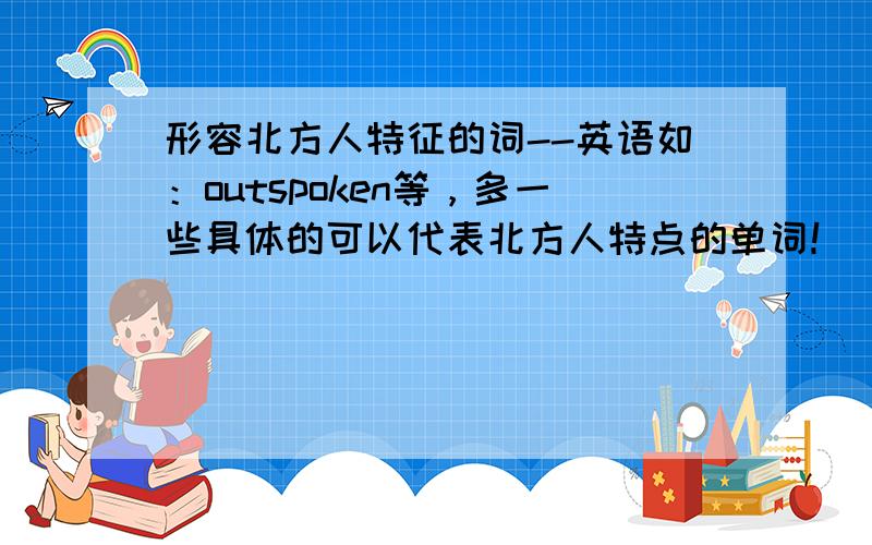 形容北方人特征的词--英语如：outspoken等，多一些具体的可以代表北方人特点的单词！