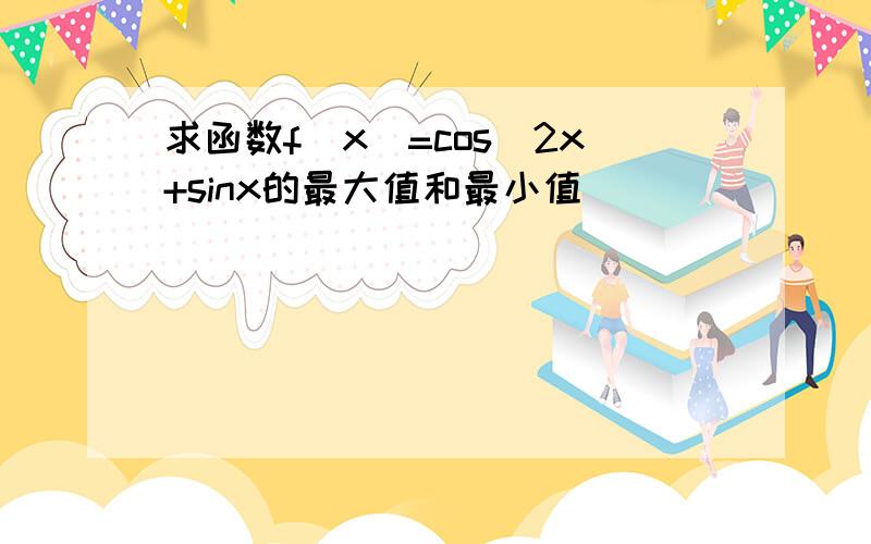 求函数f(x)=cos^2x+sinx的最大值和最小值