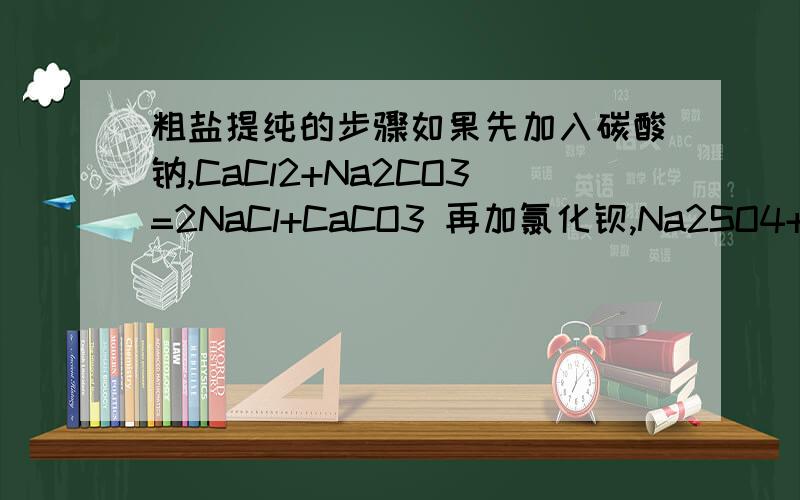 粗盐提纯的步骤如果先加入碳酸钠,CaCl2+Na2CO3=2NaCl+CaCO3 再加氯化钡,Na2SO4+BaCl2=BaSO4+2NaCl 这样