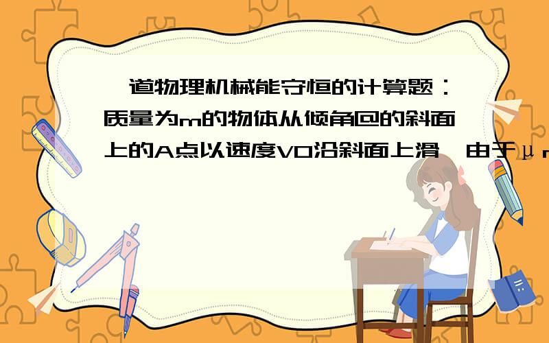 一道物理机械能守恒的计算题：质量为m的物体从倾角@的斜面上的A点以速度V0沿斜面上滑,由于μmgcos@