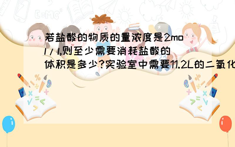 若盐酸的物质的量浓度是2mol/l,则至少需要消耗盐酸的体积是多少?实验室中需要11.2L的二氧化碳,现用百分90的石灰石与稀盐酸反应。该石灰石中的杂质不与稀盐酸反应。问1.至少要含碳酸钙百