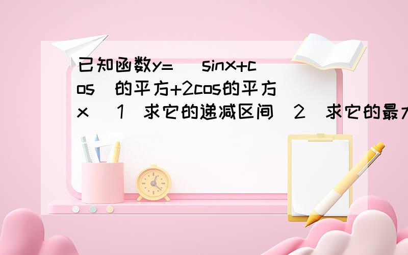 已知函数y= (sinx+cos)的平方+2cos的平方x (1）求它的递减区间（2）求它的最大值和最小值