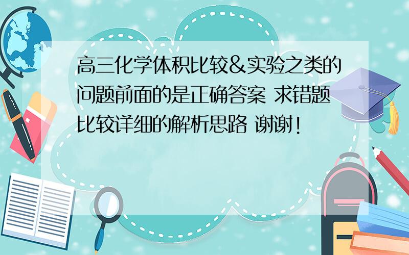 高三化学体积比较&实验之类的问题前面的是正确答案 求错题比较详细的解析思路 谢谢!