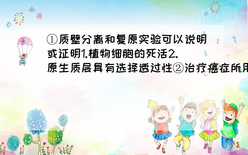 ①质壁分离和复原实验可以说明或证明1.植物细胞的死活2.原生质层具有选择透过性②治疗癌症所用的“生物导弹”,其中单克隆抗体的作用主要是识别并与癌细胞结合.抗体不是和抗原结合,消