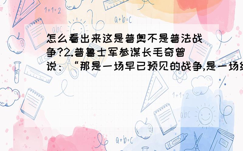 怎么看出来这是普奥不是普法战争?2.普鲁士军参谋长毛奇曾说：“那是一场早已预见的战争,是一场经过精心准备并为政府视为必要的战争,其目的不仅是为了领土扩张,而且是为了普鲁士在德