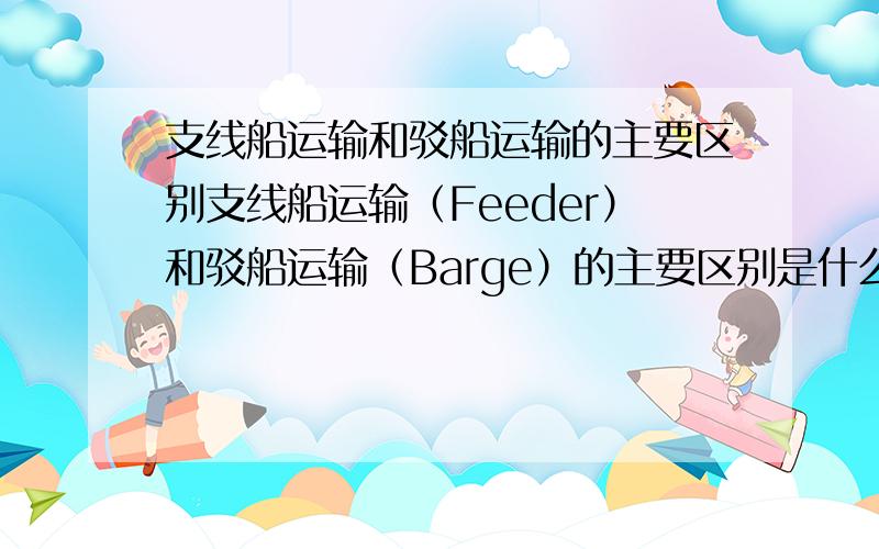 支线船运输和驳船运输的主要区别支线船运输（Feeder）和驳船运输（Barge）的主要区别是什么?比如：有一批箱子,从武汉经长江航线运到上海,然后在上海港卸船装大船运到美西,那么从武汉到