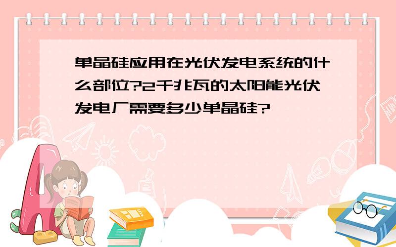 单晶硅应用在光伏发电系统的什么部位?2千兆瓦的太阳能光伏发电厂需要多少单晶硅?