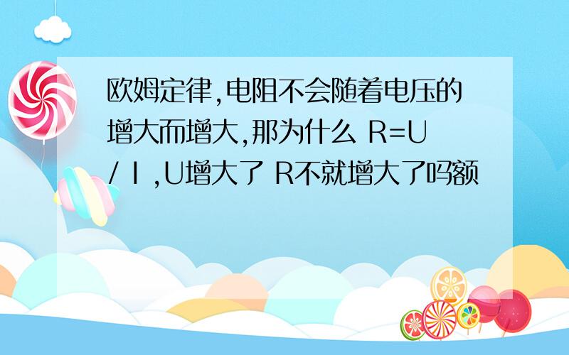 欧姆定律,电阻不会随着电压的增大而增大,那为什么 R=U/ I ,U增大了 R不就增大了吗额