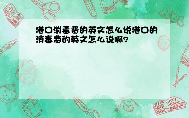 港口消毒费的英文怎么说港口的消毒费的英文怎么说啊?