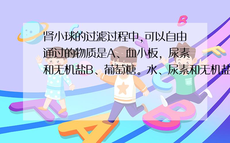 肾小球的过滤过程中,可以自由通过的物质是A、血小板，尿素和无机盐B、葡萄糖。水、尿素和无机盐C、葡萄糖、水、蛋白质和无机盐D、血清、尿素、水、血细胞