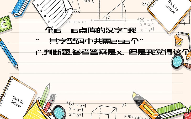 一个16*16点阵的汉字“我”,其字型码中共需256个“1”.判断题.参考答案是X. 但是我觉得这个题目是对的.请高手指点,要求说明原因,谢谢!