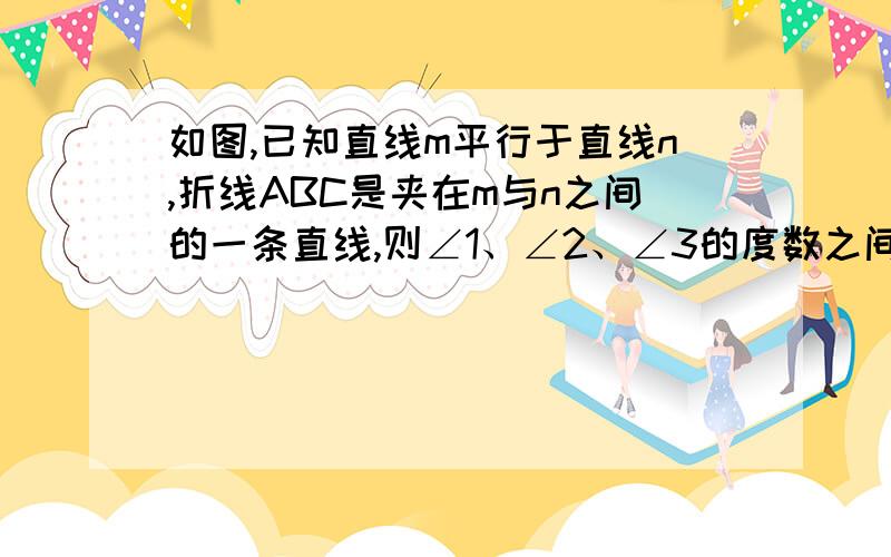 如图,已知直线m平行于直线n,折线ABC是夹在m与n之间的一条直线,则∠1、∠2、∠3的度数之间有什么关系?为什么?