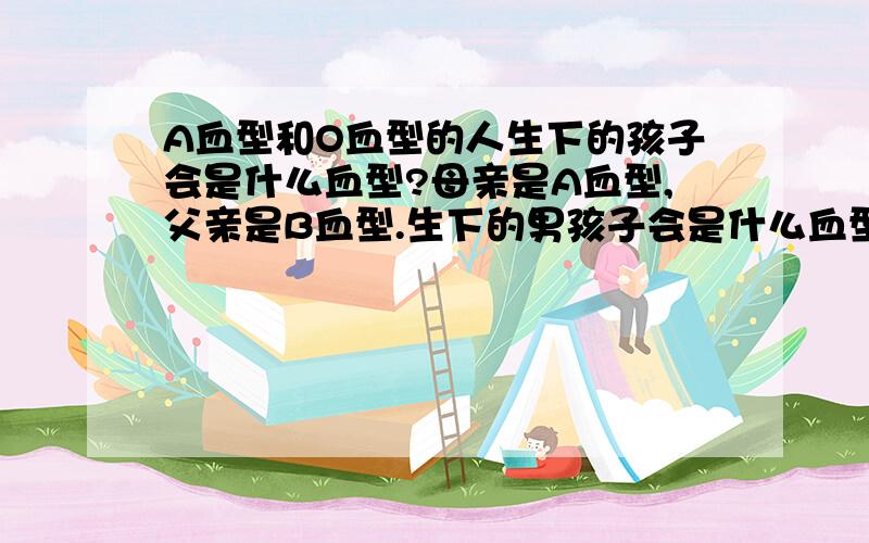 A血型和O血型的人生下的孩子会是什么血型?母亲是A血型,父亲是B血型.生下的男孩子会是什么血型?