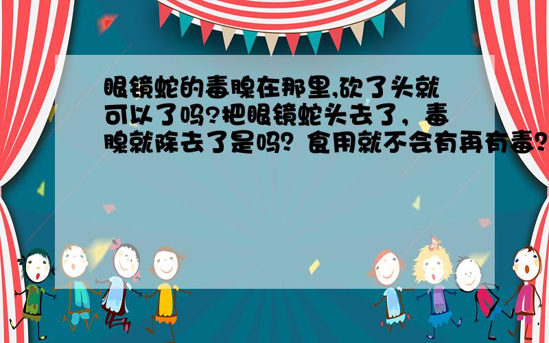 眼镜蛇的毒腺在那里,砍了头就可以了吗?把眼镜蛇头去了，毒腺就除去了是吗？食用就不会有再有毒？