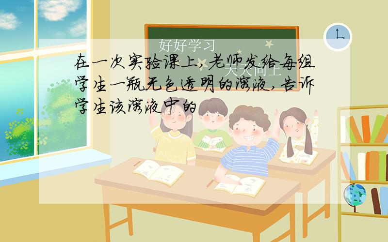 在一次实验课上,老师发给每组学生一瓶无色透明的溶液,告诉学生该溶液中的