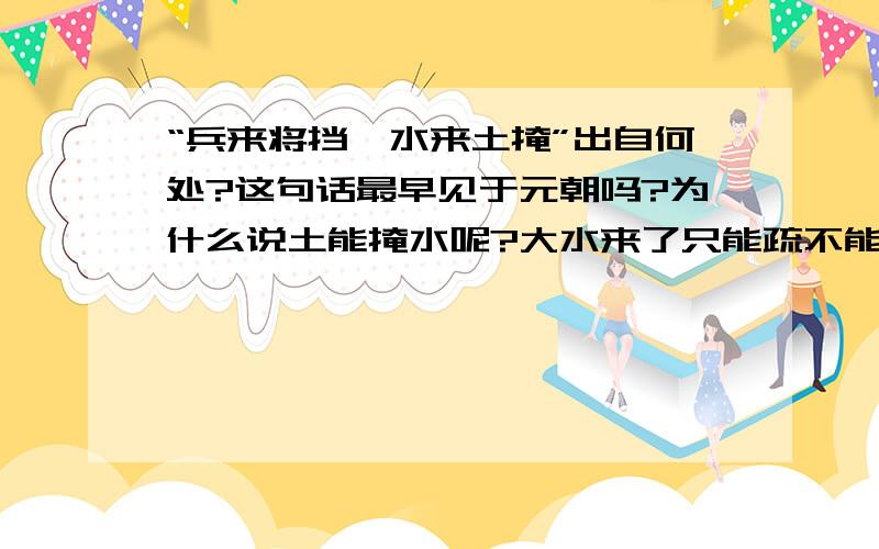 “兵来将挡,水来土掩”出自何处?这句话最早见于元朝吗?为什么说土能掩水呢?大水来了只能疏不能堵,从大禹治水的故事可知上古时的人们就已经有这种常识了